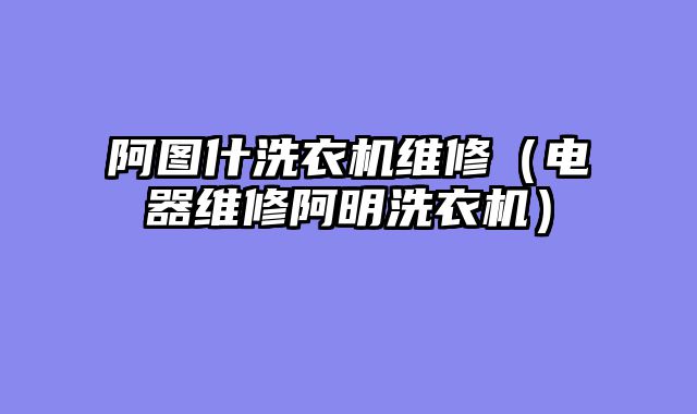阿图什洗衣机维修（电器维修阿明洗衣机）