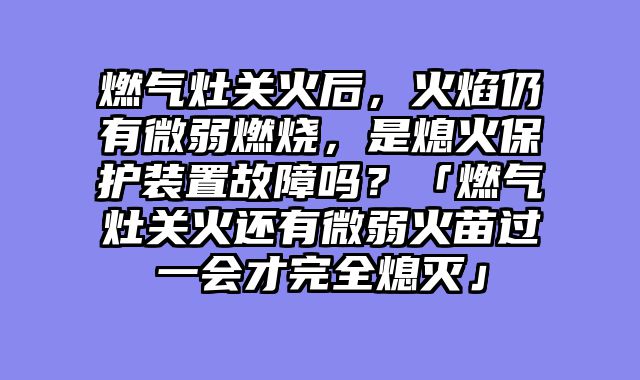 燃气灶关火后，火焰仍有微弱燃烧，是熄火保护装置故障吗？「燃气灶关火还有微弱火苗过一会才完全熄灭」