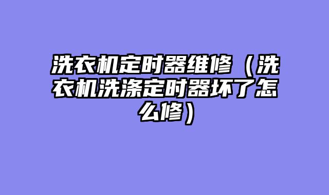 洗衣机定时器维修（洗衣机洗涤定时器坏了怎么修）