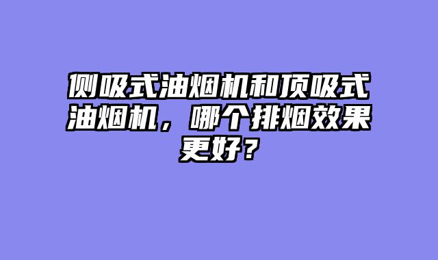 侧吸式油烟机和顶吸式油烟机，哪个排烟效果更好？