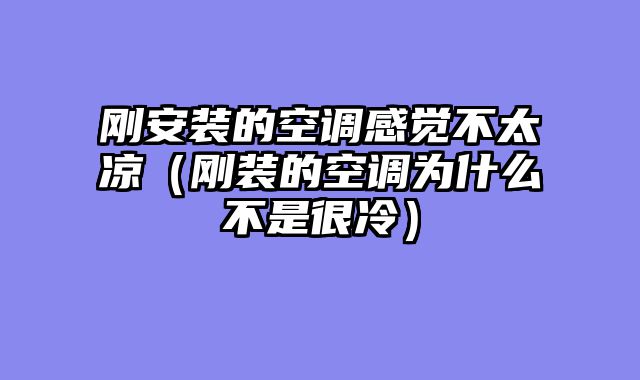 刚安装的空调感觉不太凉（刚装的空调为什么不是很冷）