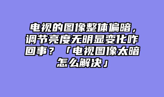 电视的图像整体偏暗，调节亮度无明显变化咋回事？「电视图像太暗怎么解决」