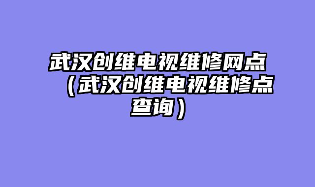 武汉创维电视维修网点（武汉创维电视维修点查询）