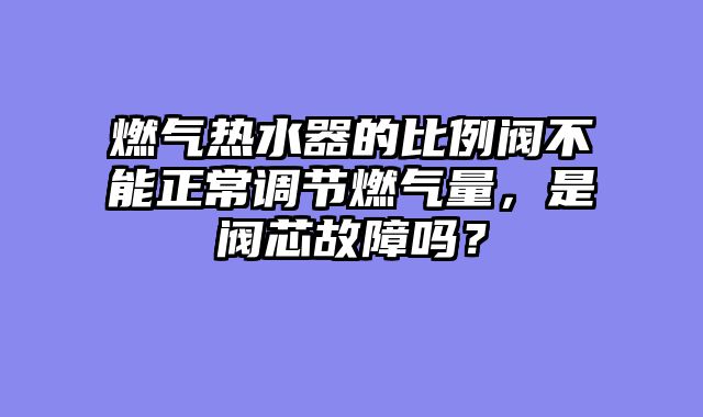 燃气热水器的比例阀不能正常调节燃气量，是阀芯故障吗？