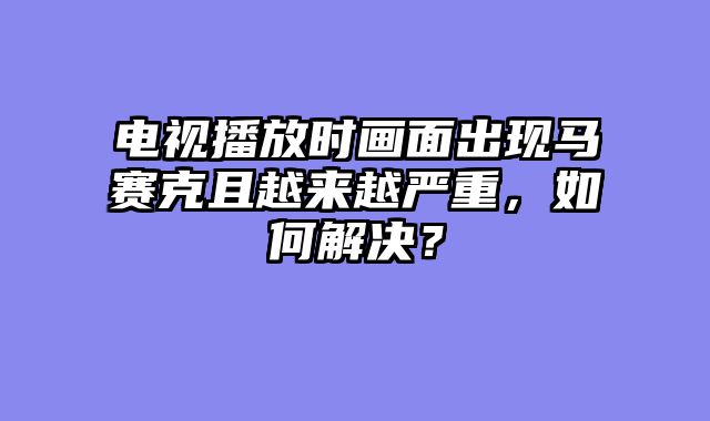电视播放时画面出现马赛克且越来越严重，如何解决？