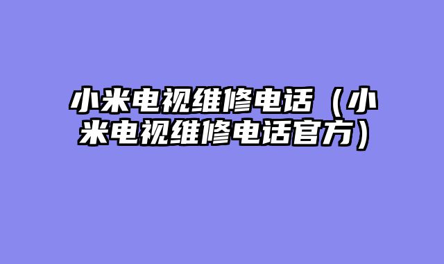 小米电视维修电话（小米电视维修电话官方）