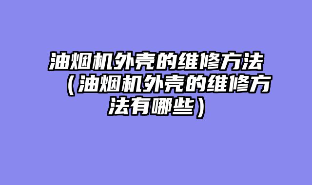 油烟机外壳的维修方法（油烟机外壳的维修方法有哪些）