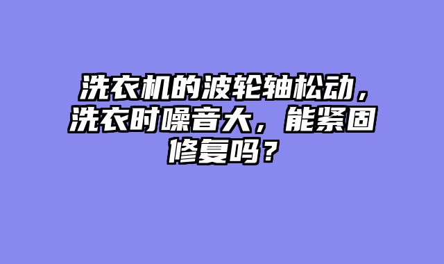 洗衣机的波轮轴松动，洗衣时噪音大，能紧固修复吗？