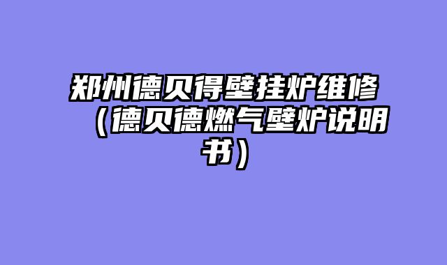 郑州德贝得壁挂炉维修（德贝德燃气壁炉说明书）