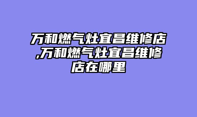万和燃气灶宜昌维修店,万和燃气灶宜昌维修店在哪里
