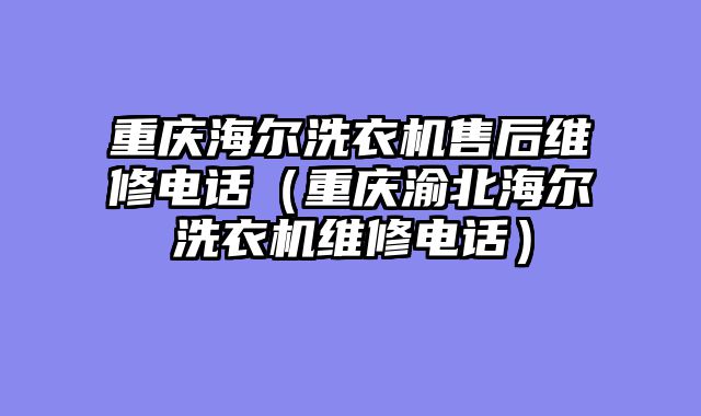 重庆海尔洗衣机售后维修电话（重庆渝北海尔洗衣机维修电话）