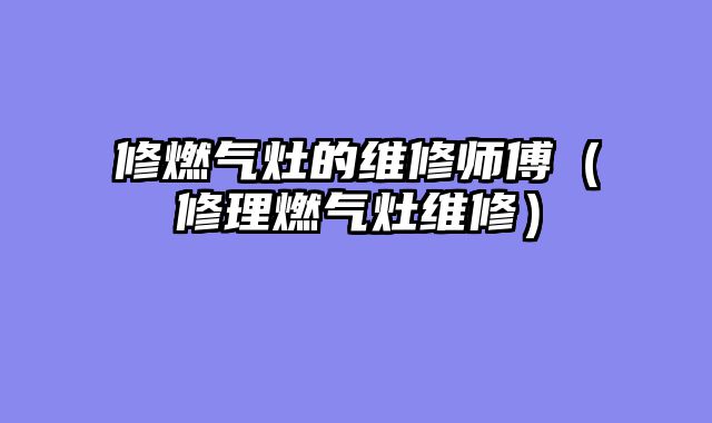 修燃气灶的维修师傅（修理燃气灶维修）