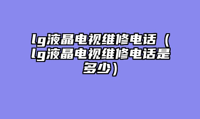 lg液晶电视维修电话（lg液晶电视维修电话是多少）