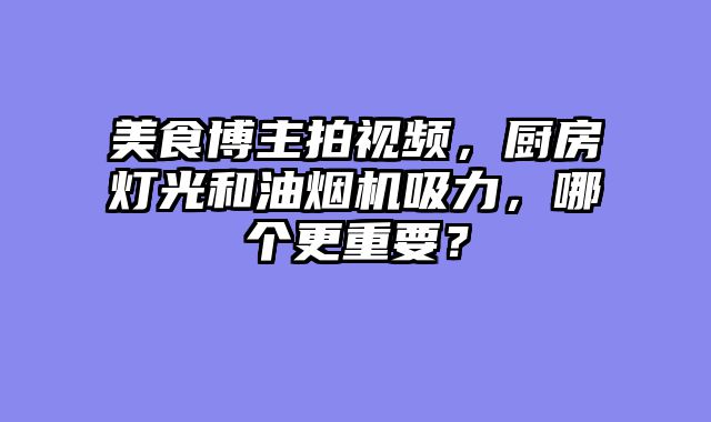 美食博主拍视频，厨房灯光和油烟机吸力，哪个更重要？