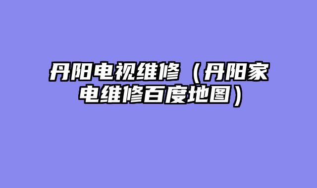 丹阳电视维修（丹阳家电维修百度地图）