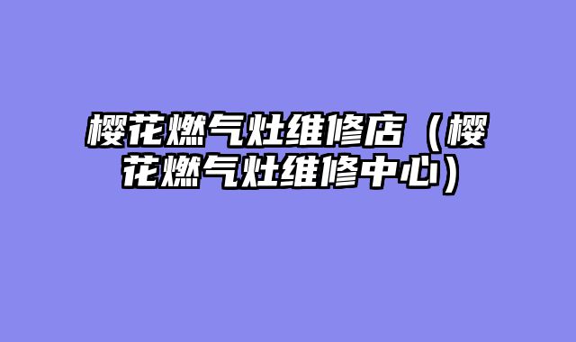 樱花燃气灶维修店（樱花燃气灶维修中心）