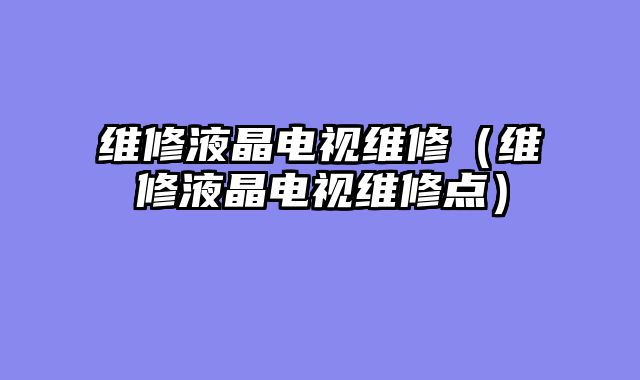 维修液晶电视维修（维修液晶电视维修点）