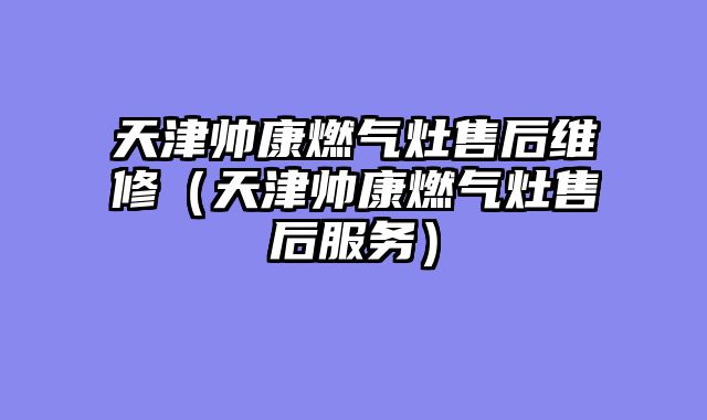 天津帅康燃气灶售后维修（天津帅康燃气灶售后服务）