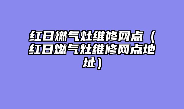 红日燃气灶维修网点（红日燃气灶维修网点地址）