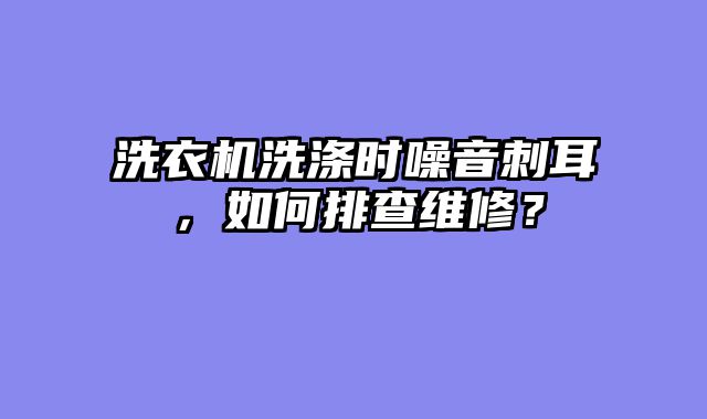洗衣机洗涤时噪音刺耳，如何排查维修？