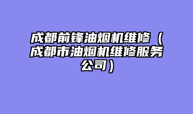成都前锋油烟机维修（成都市油烟机维修服务公司）