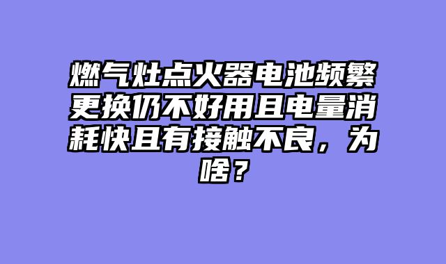 燃气灶点火器电池频繁更换仍不好用且电量消耗快且有接触不良，为啥？