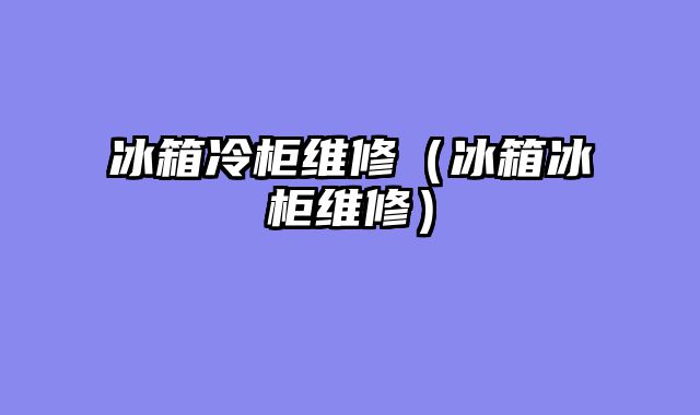 冰箱冷柜维修（冰箱冰柜维修）