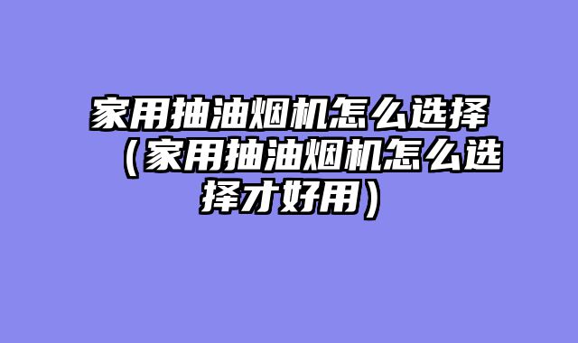 家用抽油烟机怎么选择（家用抽油烟机怎么选择才好用）