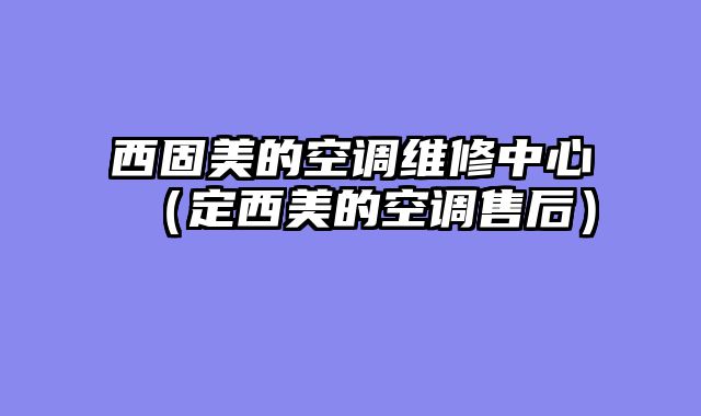 西固美的空调维修中心（定西美的空调售后）