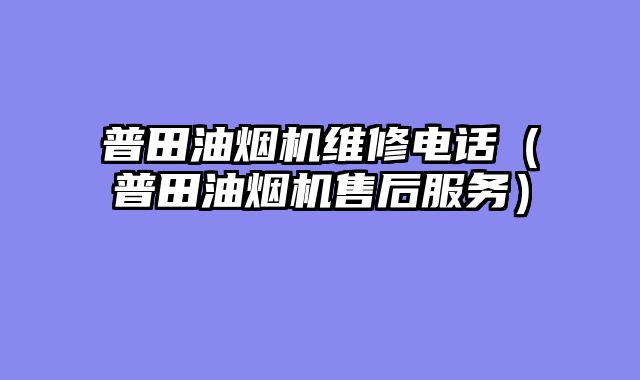 普田油烟机维修电话（普田油烟机售后服务）
