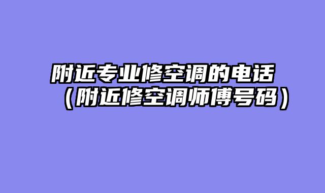 附近专业修空调的电话（附近修空调师傅号码）