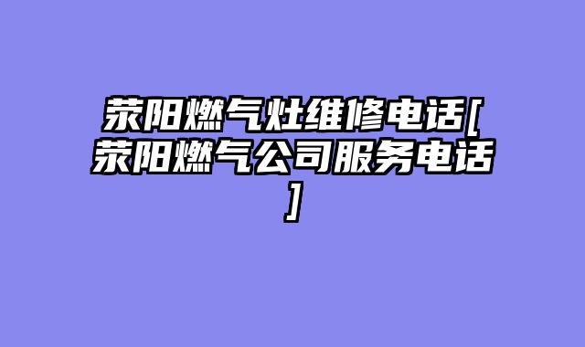 荥阳燃气灶维修电话[荥阳燃气公司服务电话]