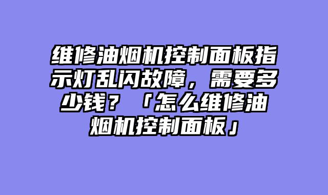 维修油烟机控制面板指示灯乱闪故障，需要多少钱？「怎么维修油烟机控制面板」