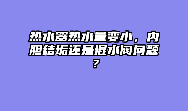 热水器热水量变小，内胆结垢还是混水阀问题？