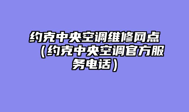 约克中央空调维修网点（约克中央空调官方服务电话）