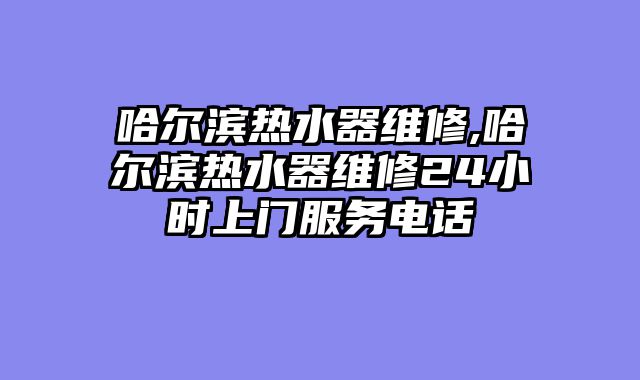 哈尔滨热水器维修,哈尔滨热水器维修24小时上门服务电话