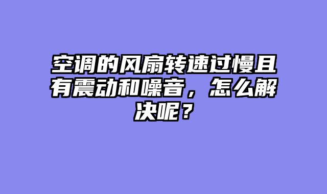 空调的风扇转速过慢且有震动和噪音，怎么解决呢？
