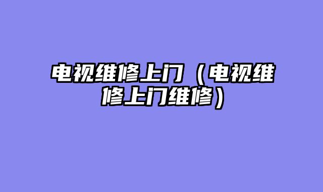 电视维修上门（电视维修上门维修）