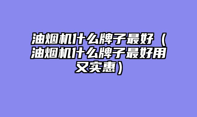 油烟机什么牌子最好（油烟机什么牌子最好用又实惠）
