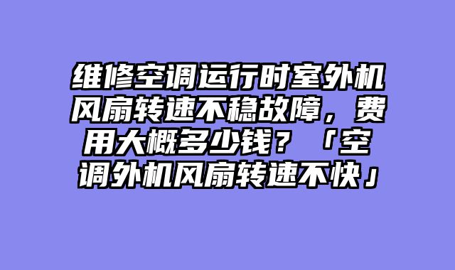 维修空调运行时室外机风扇转速不稳故障，费用大概多少钱？「空调外机风扇转速不快」