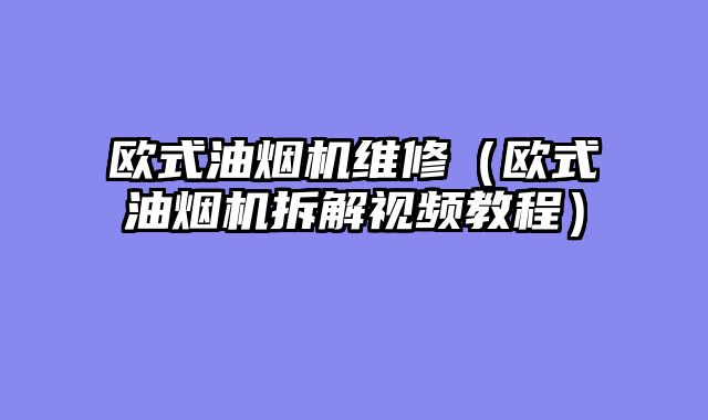 欧式油烟机维修（欧式油烟机拆解视频教程）