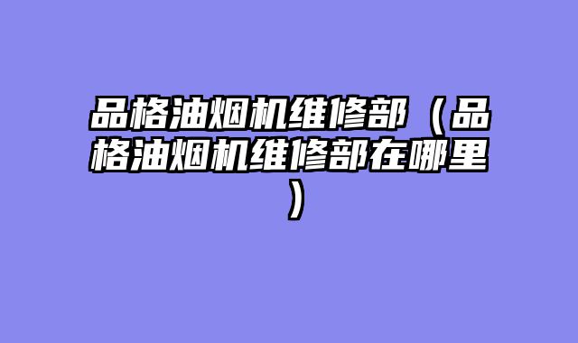 品格油烟机维修部（品格油烟机维修部在哪里）