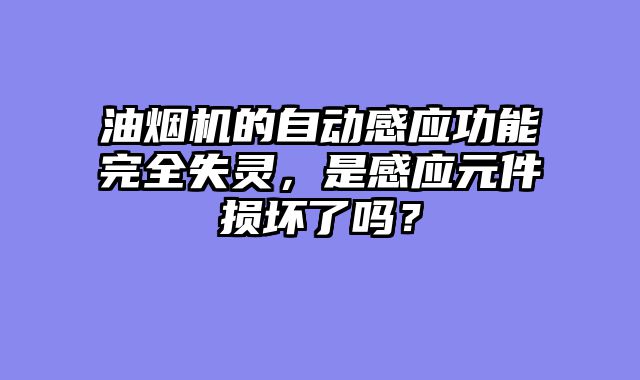油烟机的自动感应功能完全失灵，是感应元件损坏了吗？