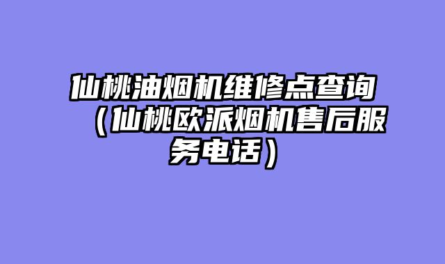 仙桃油烟机维修点查询（仙桃欧派烟机售后服务电话）