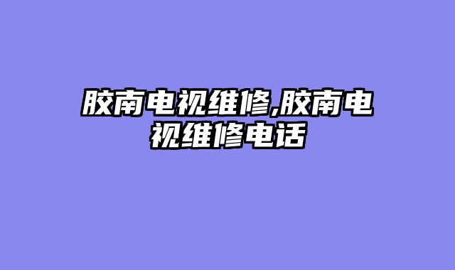 胶南电视维修,胶南电视维修电话