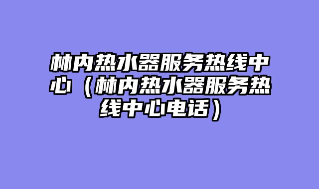 林内热水器服务热线中心（林内热水器服务热线中心电话）