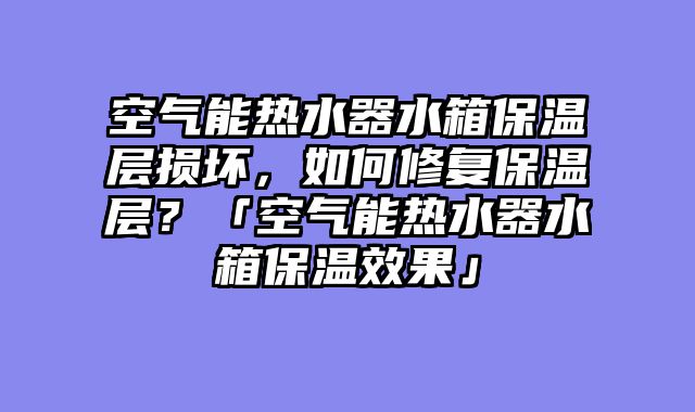 空气能热水器水箱保温层损坏，如何修复保温层？「空气能热水器水箱保温效果」