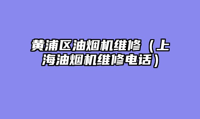 黄浦区油烟机维修（上海油烟机维修电话）