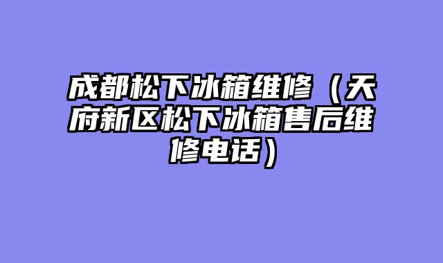 成都松下冰箱维修（天府新区松下冰箱售后维修电话）