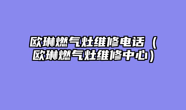欧琳燃气灶维修电话（欧琳燃气灶维修中心）